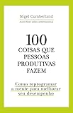 100 coisas que pessoas produtivas fazem: Como reprogramar a mente para melhorar seu desempenho