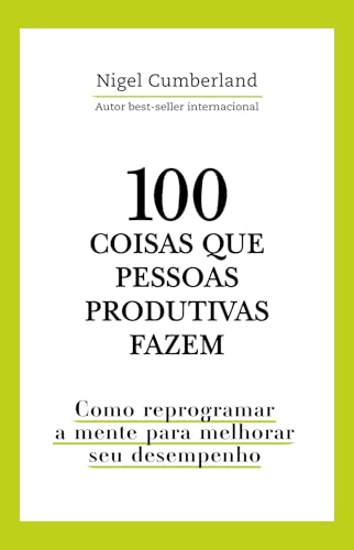 100 coisas que pessoas produtivas fazem: Como reprogramar a mente para melhorar seu desempenho