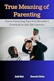 True Meaning Of Parenting: Parenting tips for new parents : Christian parenting book for dads, mom's, single parents on raising boys, girls, babies, toddlers and adult children in a digital world.