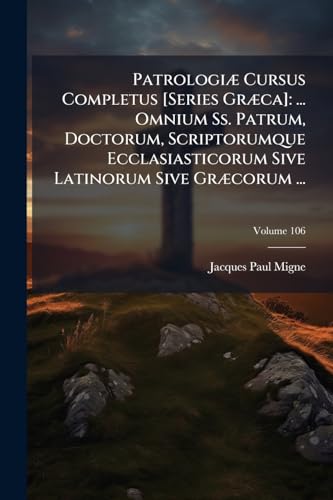 Patrologiæ Cursus Completus [Series Græca]: ... Omnium Ss. Patrum, Doctorum, Scriptorumque Ecclasiasticorum Sive Latinorum Sive Græcorum ...: ... Græcorum; Volume 106 (Ancient Greek Edition)