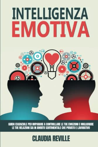 Intelligenza Emotiva: Guida essenziale per imparare a controllare e capire le tue emozioni e migliorare le tue relazioni sia in ambito sentimentale che privato e lavorativo.
