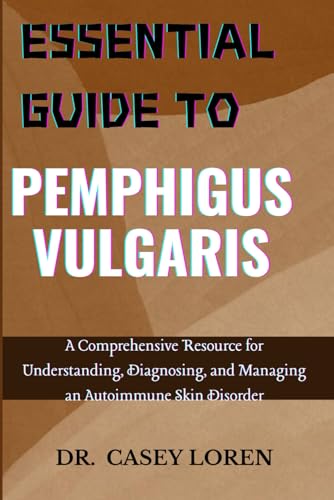 ESSENTIAL GUIDE TO PEMPHIGUS VULGARIS: A Comprehensive Resource for Understanding, Diagnosing, and Managing an Autoimmune Skin Disorder