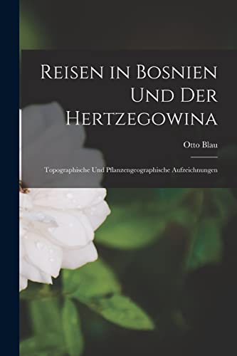 Reisen in Bosnien Und Der Hertzegowina: Topographische Und Pflanzengeographische Aufzeichnungen (German Edition)