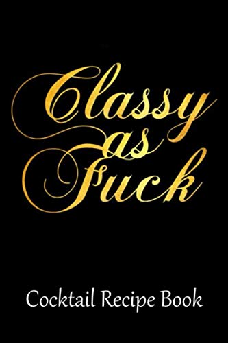 Classy As Fuck Cocktail Recipe Book Blank Mixed Drink Cocktail Recipe Journal to Write in - Organizer for Beginners & Experienced Mixologists & Home