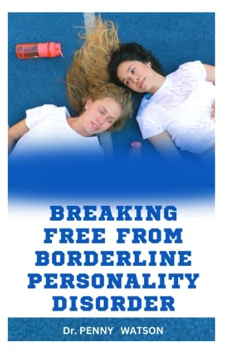 BREAKING FREE FROM BORDERLINE PERSONALITY DISORDER: A Comprehensive Survival Guide to Understanding and Managing BPD