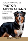  ADIESTRAMIENTO DE PASTOR AUSTRALIANO PARA NUEVOS DUEÑOS: La guía esencial para criar, entrenar y crear vínculos con tu Aussie para tener un compañero feliz y de buen comportamiento