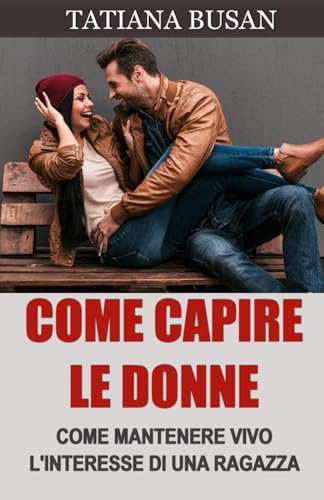 Come capire le donne: Come capire cosa vogliono le donne da un uomo; Come evitare di perdere una donna che ti piace; Come creare connessione emotiva con una ragazza