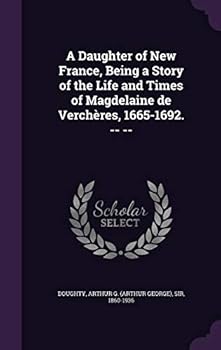 A Daughter of New France: Being a Story of the Life and Times of Magdelaine De Verchères, 1665-1692