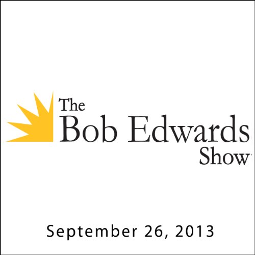 The Bob Edwards Show, Sasha Abramsky and Chrystia Freeland, September 26, 2013 Audiobook by Bob Edwards