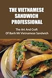 The Vietnamese Sandwich Professional: The Art And Craft Of Banh Mi Vietnamese Sandwich