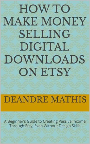 How to Make Money Selling Digital Downloads on Etsy: A Beginner’s Guide to Creating Passive Income Through Etsy, Even Without Design Skills