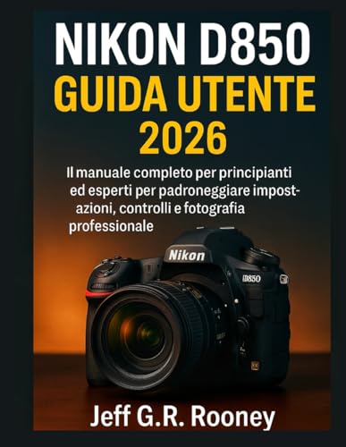 NIKON D850 GUIDA UTENTE 2026: Il manuale completo per principianti ed esperti per padroneggiare impostazioni, controlli e fotografia professionale