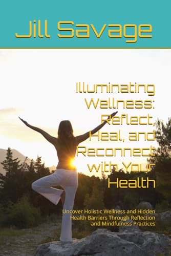Illuminating Wellness: Reflect, Heal, and Reconnect with Your Health: Uncover Holistic Wellness and Hidden Health Barriers Through Reflection and Mindfulness Practices