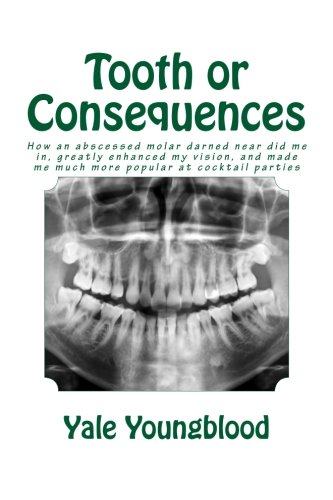 Tooth or Consequences: How an Abscessed Molar Darned Near Did Me In, Greatly Enhanced My Vision, and Made Me Much More Popular at Cocktail Parties