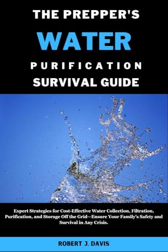 THE PREPPER'S WATER PURIFICATION SURVIVAL GUIDE: Expert Strategies for Cost-Effective Water Collection, Filtration, Purification, and Storage Off the Grid—Ensure ... DIY & Beginners' Guide Series Book 1)