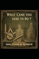 What Came You Here To Do?: A Journey Into Freemasonry B0F5PCVLYR Book Cover