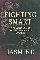 Fighting Smart: A Practical Guide to Surviving Divorce Lawyers: How to Protect Your Wallet, Your Sanity, and Your Voice in the Divorce Process B0F6FJNK16 Book Cover