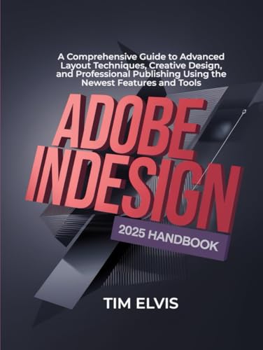 Adobe InDesign 2025 Handbook: A Comprehensive Guide to Advanced Layout Techniques, Creative Design, and Professional Publishing Using the Newest Features and Tools