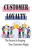 Customer Loyalty: The Secrets In Keeping Your Customers Happy