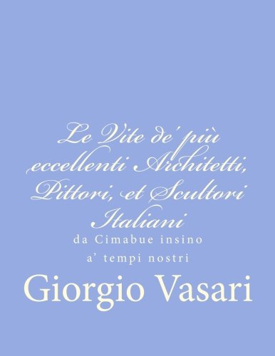 Le Vite de' più eccellenti Architetti, Pittori, et Scultori Italiani: da Cimabue insino a' tempi nostri Le Vite de' più eccellenti Architetti, Pittori, et Scultori Italiani: da Cimabue insino a' tempi nostri