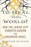 To Heal the World?: How the Jewish Left Corrupts Judaism and Endangers Israel