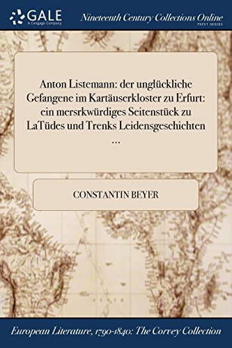 Anton Listemann: der unglückliche Gefangene im Kartäuserkloster zu Erfurt: ein mersrkwürdiges Seitenstück zu LaTüdes und Trenks Leidensgeschichten ... (German Edition)