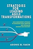 Strategies for Leading Agile Transformations: Agile Management Approach to Accelerate Agile Adoption and Streamline Business Value Delivery