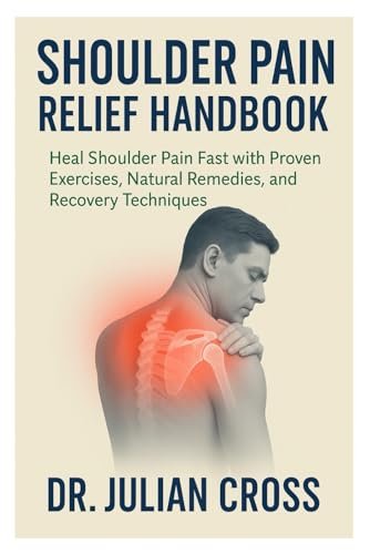 Shoulder Pain Relief Handbook: Heal Shoulder Pain Fast With Proven Exercises, Natural Remedies, And Recovery Techniques