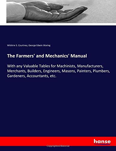 The Farmers' and Mechanics' Manual: With any Valuable Tables for Machinists, Manufacturers, Merchants, Builders, Engineers, Masons, Painters, Plumbers, Gardeners, Accountants, etc.