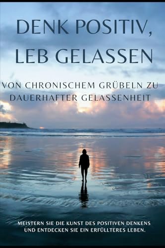 Denk positiv: Von chronischem Gruebeln zu dauerhafter Gelassenheit