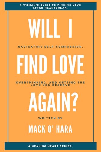 WILL I FIND LOVE AGAIN?: A Woman's Guide to Finding Love After Heartbreak: Navigating Self-Compassion, Overthinking, and Getting the Love You Deserve