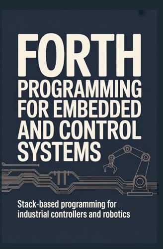 Forth Programming For Embedded And Control Systems: Stack-Based Programming For Industrial Controllers And Robotics