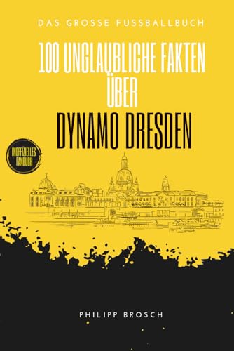 100 unglaubliche Fakten über Dynamo Dresden: Die ganze Geschichte – Von der Stasi-Akte bis zum Fan-Weltrekord: Das große Fussballbuch