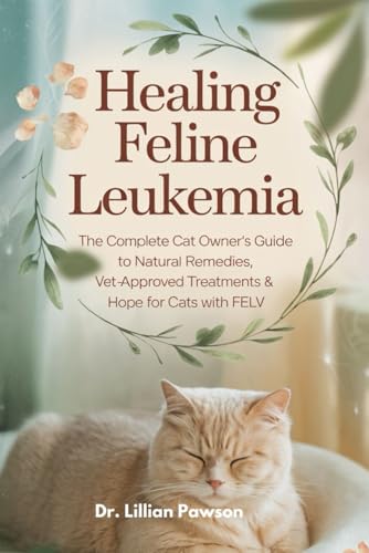 Healing Feline Leukemia: The Complete Cat Owner’s Guide to Natural Remedies, Vet-Approved Treatments & Hope for Cats with FeLV