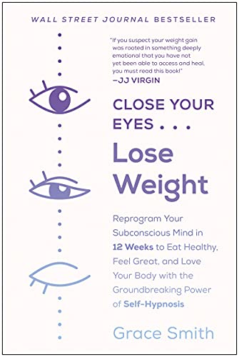 Close Your Eyes, Lose Weight: Reprogram Your Subconscious Mind in 12 Weeks to Eat Healthy, Feel Great, and Lov e Your Body with the Groundbreaking Power of Self-Hypnosis