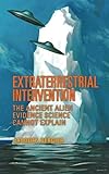 Extraterrestrial Intervention: The Ancient Alien Evidence Science Cannot Explain