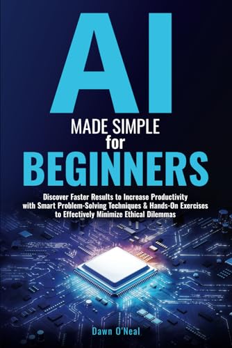 AI Made Simple for Beginners: Discover Faster Results to Increase Productivity with Smart Problem-Solving Techniques & Hands-On Exercises to Effectively Minimize Ethical Dilemmas
