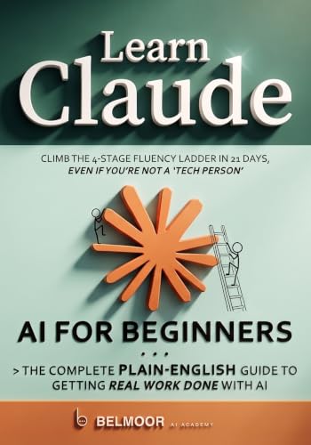 Learn Claude AI For Beginners: The Complete Plain-English Guide to Getting Real Work Done with AI. Climb the 4-Stage Fluency Ladder in 21 Days, Even If You’re Not a ‘Tech Person’.