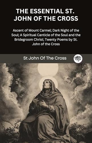 The Essential St. John of the Cross: Ascent of Mount Carmel; Dark Night of the Soul; A Spiritual Canticle of the Soul and the Bridegroom Christ; Twenty Poems by St. John of the Cross