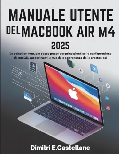 MANUALE UTENTE DEL MACBOOK AIR M4 2025: Un semplice manuale passo passo per principianti sulla configurazione di macOS, suggerimenti e trucchi e padronanza delle prestazioni