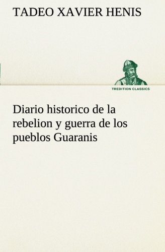 Tadeo Xavier HenisDiario historico de la rebelion y guerra de los pueblos Guaranis situados en la costa oriental del Rio Uruguay, del año de 1754