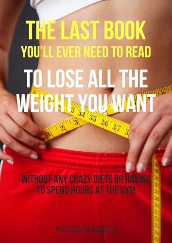 The Last Book You'll Ever Need to Read to Lose All the Weight You Want: Without Any Crazy Diets or Having to Spend Hours at the Gym