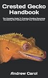 Crested Gecko Handbook: The Complete Guide To Training, Feeding, Exercising, Socializing And Taking...