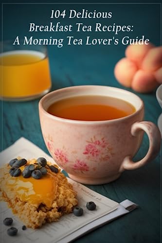 104 Delicious Breakfast Tea Recipes: A Morning Tea Lover's Guide
