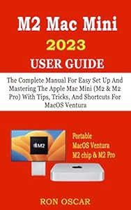 M2 MAC MINI 2023 USER GUIDE: The Complete Manual For Easy Set Up And Mastering The Apple Mac Mini (M2 & M2 Pro) With Tips, Tricks, And Shortcuts For MacOS Ventura (English Edition)