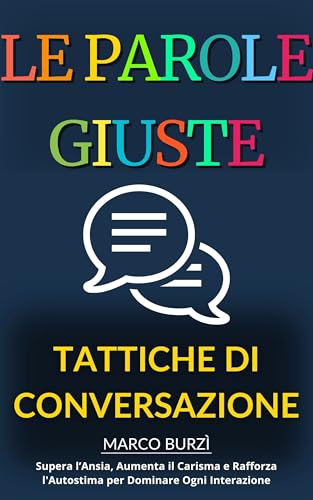 Le Parole Giuste: Tattiche Di Conversazione. Supera l’Ansia, Aumenta il Carisma e Rafforza l'Autostima per Dominare Ogni Interazione