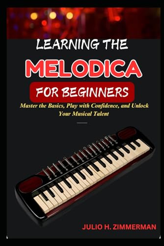 LEARNING THE MELODICA FOR BEGINNERS: Master The Basics, Play With Confidence, And Unlock Your Musical Talent With Step-By-Step Lessons And Simple Techniques