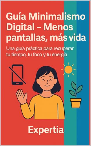 Guía Minimalismo Digital – Menos pantallas, más vida: Una guía práctica para recuperar tu tiempo, tu foco y tu energía