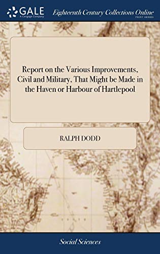 Report on the Various Improvements, Civil and Military, That Might be Made in the Haven or Harbour of Hartlepool: As Surveyed, at the Request of the Corporation, by R. Dodd, Engineer