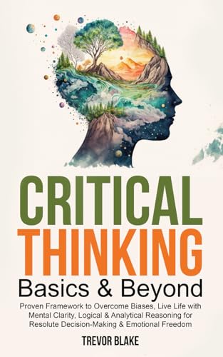 Critical Thinking Basics & Beyond: Proven Framework to Overcome Biases, Live Life with Mental...
